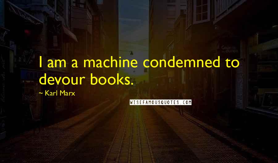 Karl Marx Quotes: I am a machine condemned to devour books.