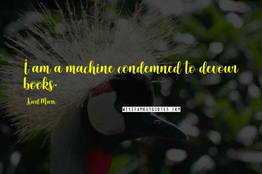 Karl Marx Quotes: I am a machine condemned to devour books.