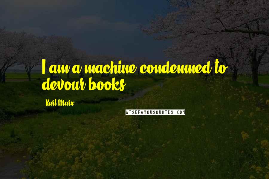 Karl Marx Quotes: I am a machine condemned to devour books.