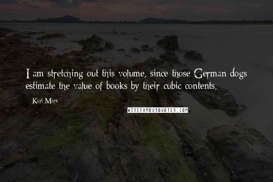 Karl Marx Quotes: I am stretching out this volume, since those German dogs estimate the value of books by their cubic contents.