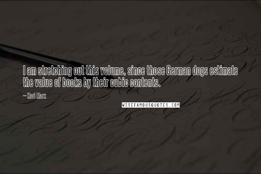 Karl Marx Quotes: I am stretching out this volume, since those German dogs estimate the value of books by their cubic contents.