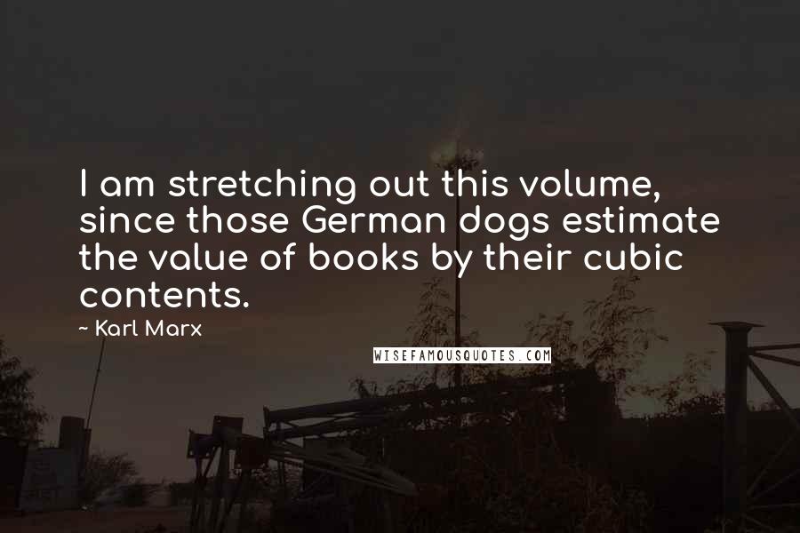 Karl Marx Quotes: I am stretching out this volume, since those German dogs estimate the value of books by their cubic contents.