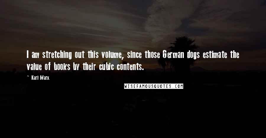 Karl Marx Quotes: I am stretching out this volume, since those German dogs estimate the value of books by their cubic contents.