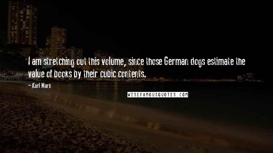 Karl Marx Quotes: I am stretching out this volume, since those German dogs estimate the value of books by their cubic contents.