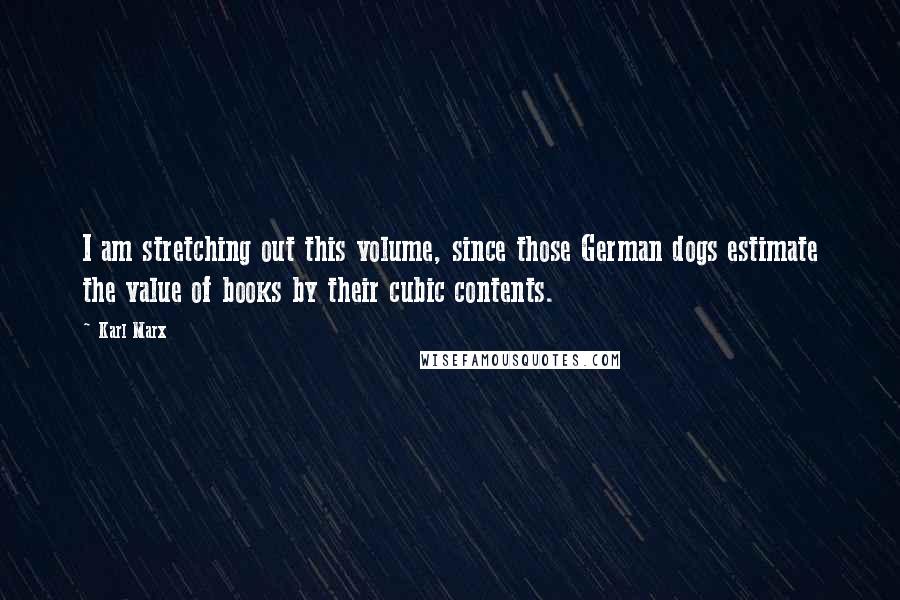 Karl Marx Quotes: I am stretching out this volume, since those German dogs estimate the value of books by their cubic contents.