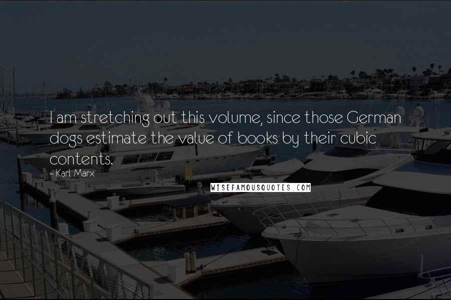 Karl Marx Quotes: I am stretching out this volume, since those German dogs estimate the value of books by their cubic contents.