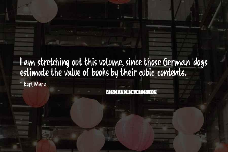 Karl Marx Quotes: I am stretching out this volume, since those German dogs estimate the value of books by their cubic contents.