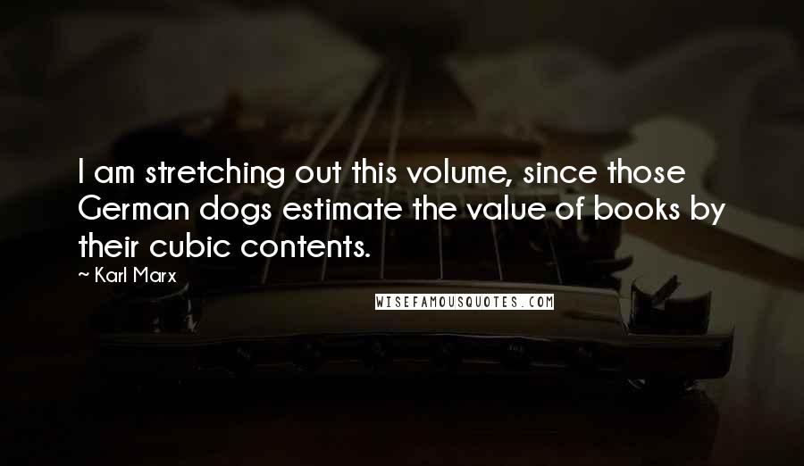 Karl Marx Quotes: I am stretching out this volume, since those German dogs estimate the value of books by their cubic contents.