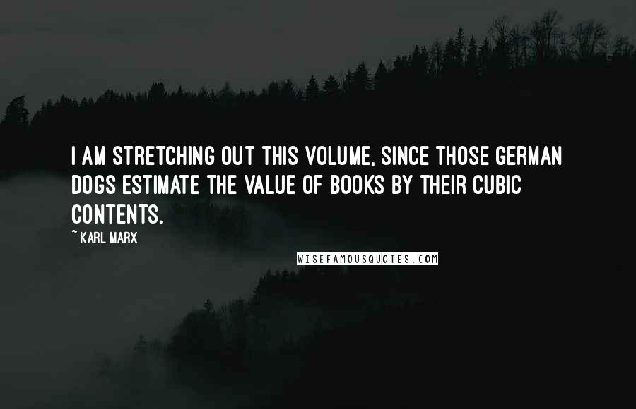 Karl Marx Quotes: I am stretching out this volume, since those German dogs estimate the value of books by their cubic contents.