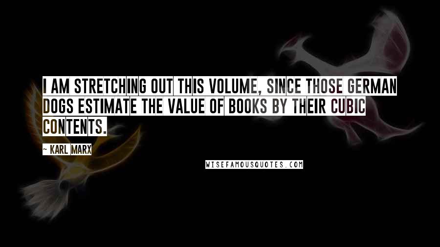 Karl Marx Quotes: I am stretching out this volume, since those German dogs estimate the value of books by their cubic contents.