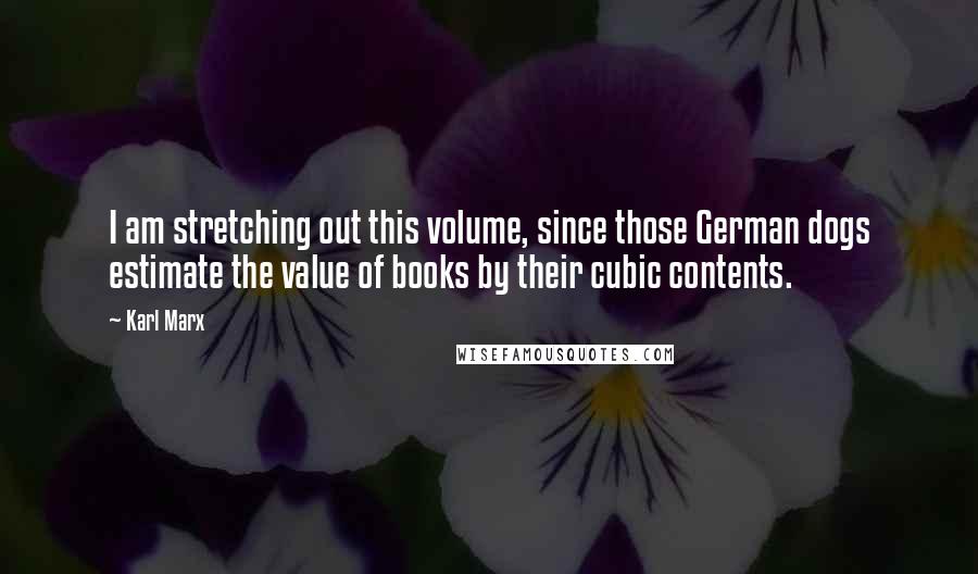 Karl Marx Quotes: I am stretching out this volume, since those German dogs estimate the value of books by their cubic contents.