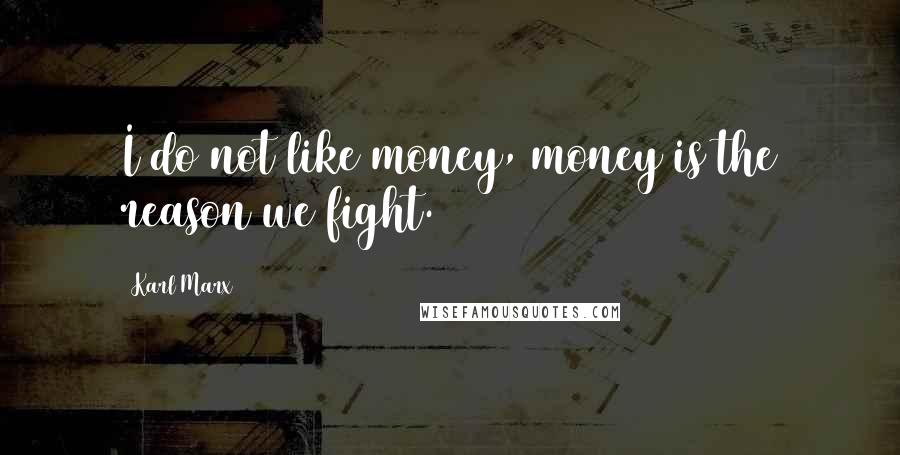 Karl Marx Quotes: I do not like money, money is the reason we fight.