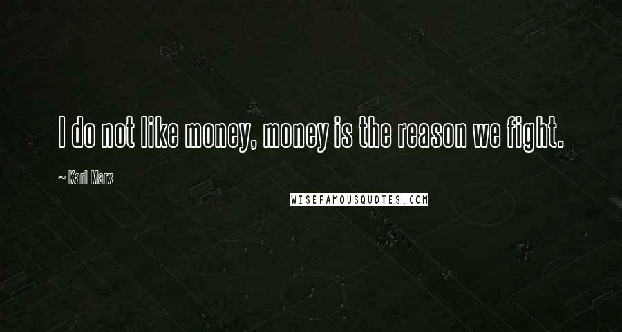 Karl Marx Quotes: I do not like money, money is the reason we fight.