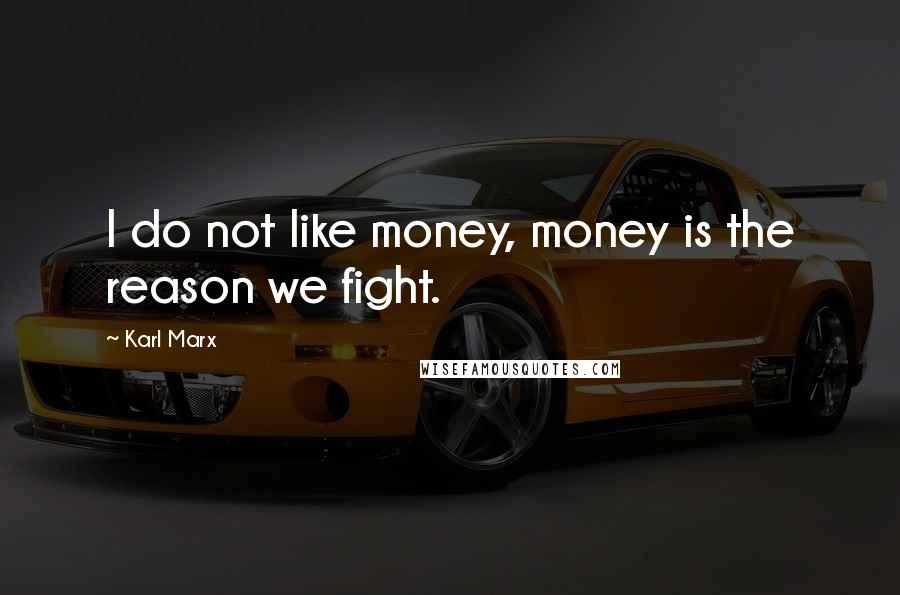 Karl Marx Quotes: I do not like money, money is the reason we fight.