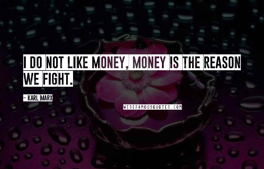 Karl Marx Quotes: I do not like money, money is the reason we fight.