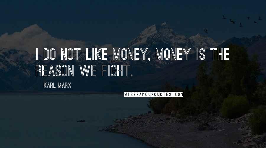 Karl Marx Quotes: I do not like money, money is the reason we fight.