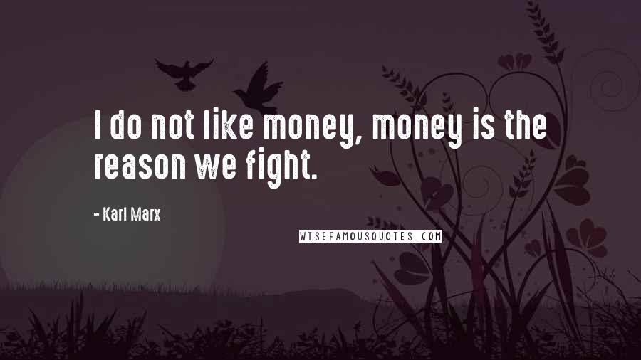 Karl Marx Quotes: I do not like money, money is the reason we fight.