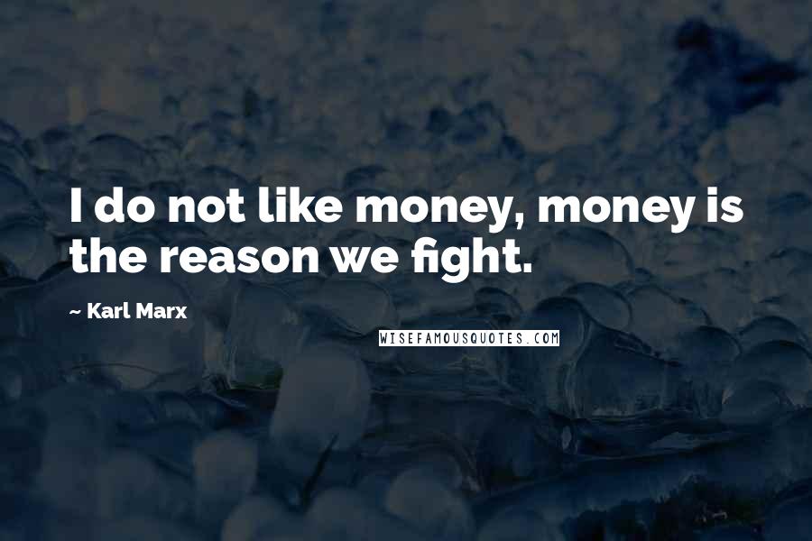 Karl Marx Quotes: I do not like money, money is the reason we fight.