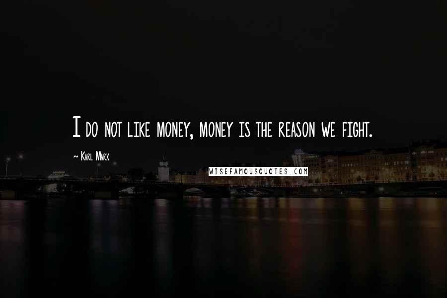 Karl Marx Quotes: I do not like money, money is the reason we fight.