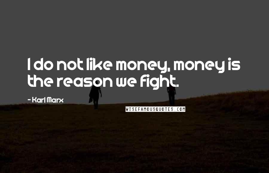 Karl Marx Quotes: I do not like money, money is the reason we fight.