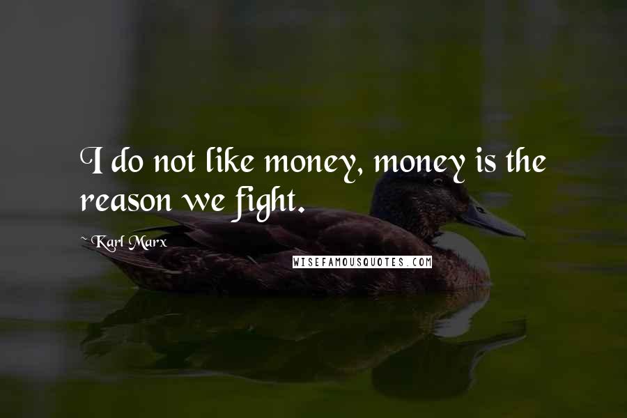 Karl Marx Quotes: I do not like money, money is the reason we fight.
