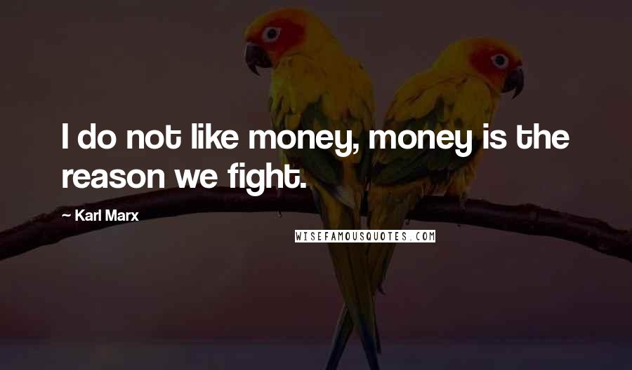 Karl Marx Quotes: I do not like money, money is the reason we fight.