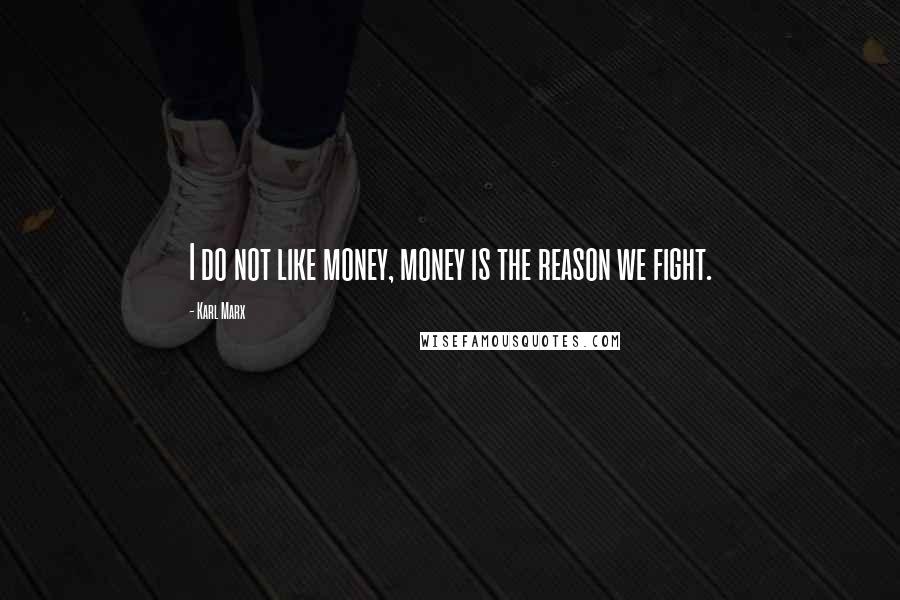 Karl Marx Quotes: I do not like money, money is the reason we fight.