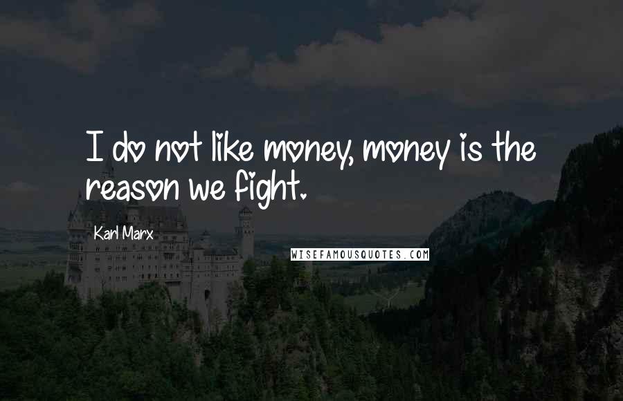 Karl Marx Quotes: I do not like money, money is the reason we fight.