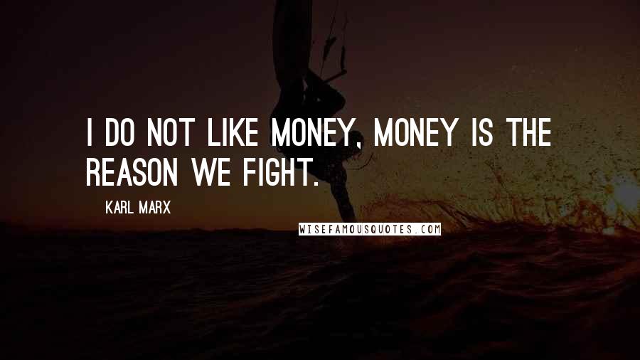 Karl Marx Quotes: I do not like money, money is the reason we fight.