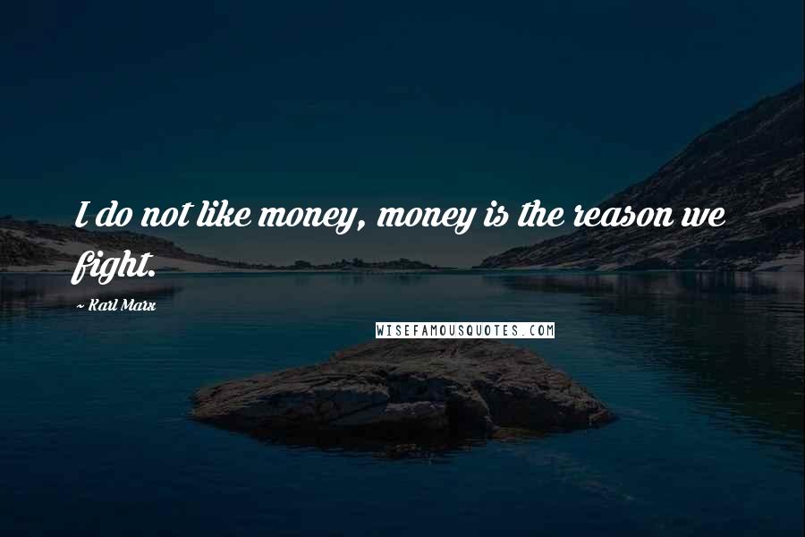 Karl Marx Quotes: I do not like money, money is the reason we fight.