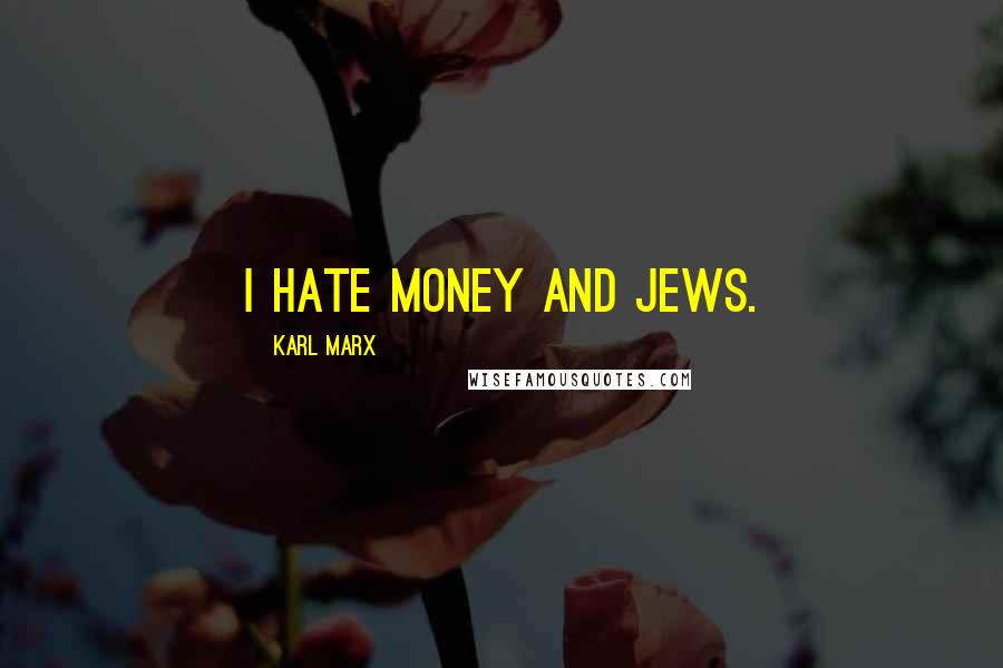Karl Marx Quotes: I hate money and Jews.