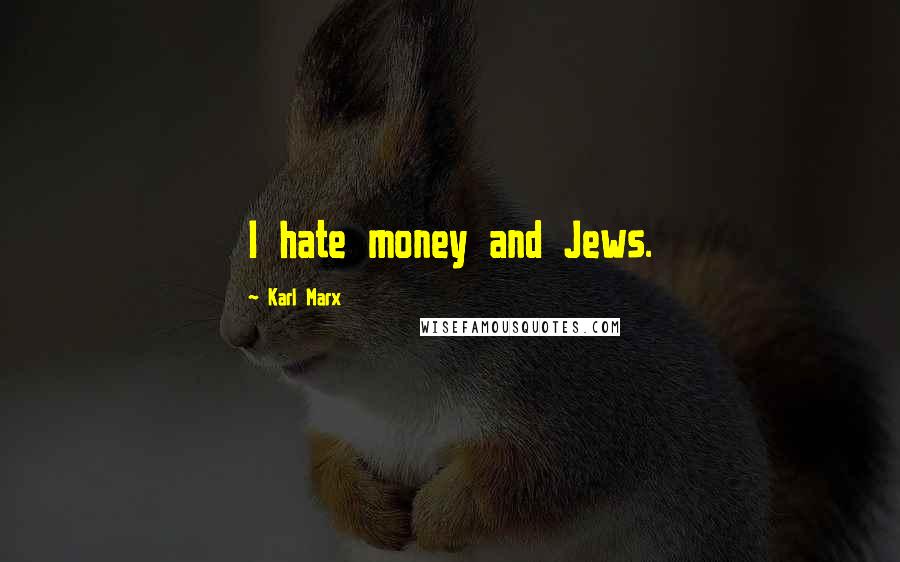 Karl Marx Quotes: I hate money and Jews.