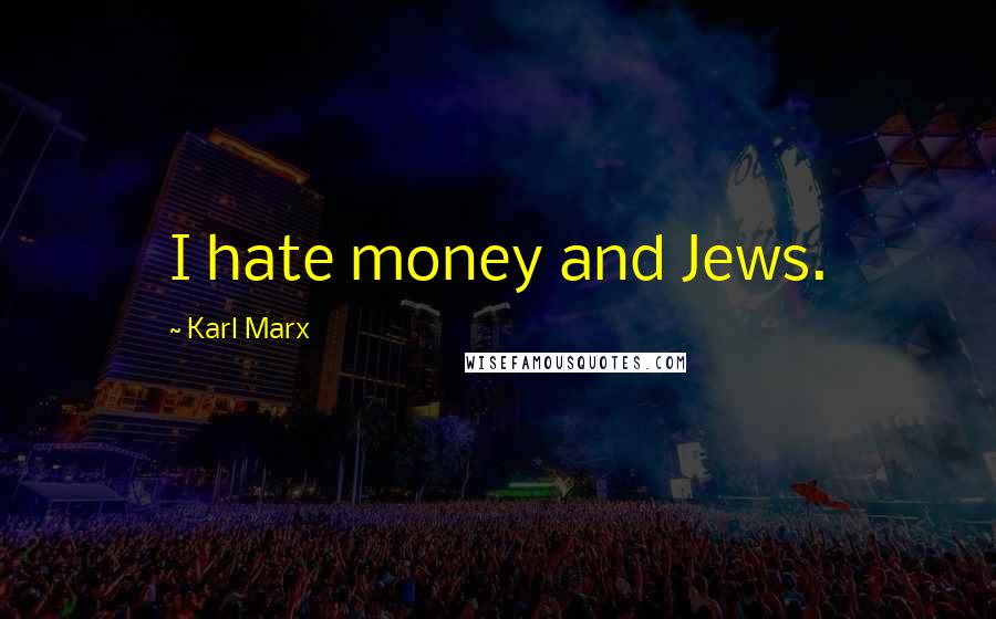 Karl Marx Quotes: I hate money and Jews.