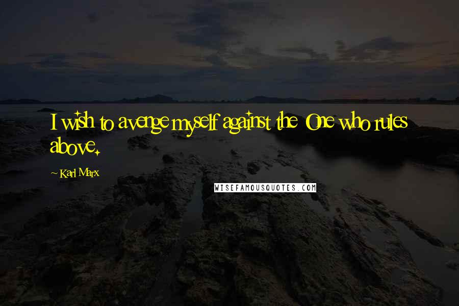 Karl Marx Quotes: I wish to avenge myself against the One who rules above.