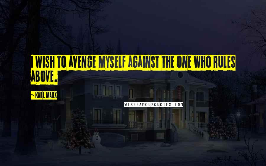 Karl Marx Quotes: I wish to avenge myself against the One who rules above.