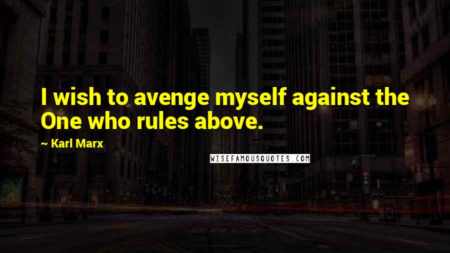 Karl Marx Quotes: I wish to avenge myself against the One who rules above.