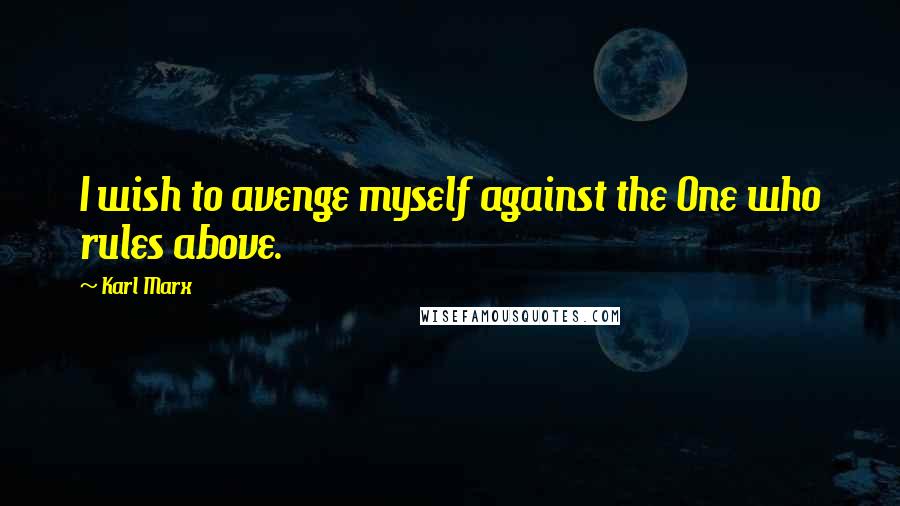 Karl Marx Quotes: I wish to avenge myself against the One who rules above.