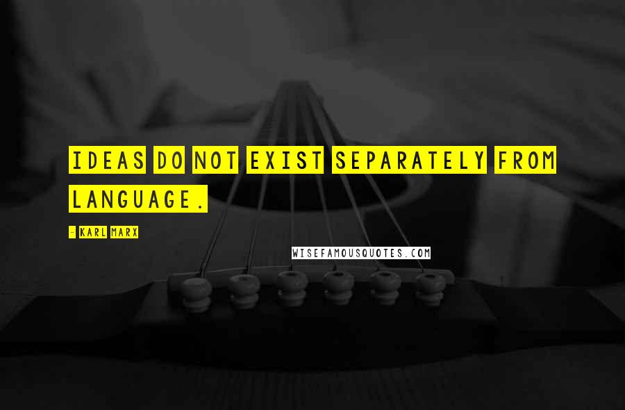 Karl Marx Quotes: Ideas do not exist separately from language.