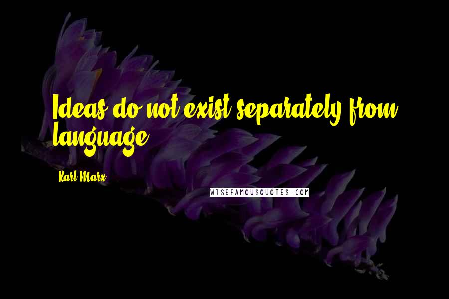 Karl Marx Quotes: Ideas do not exist separately from language.