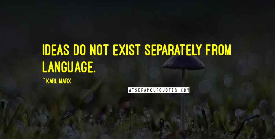 Karl Marx Quotes: Ideas do not exist separately from language.