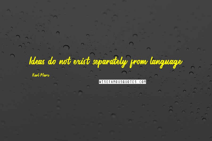 Karl Marx Quotes: Ideas do not exist separately from language.