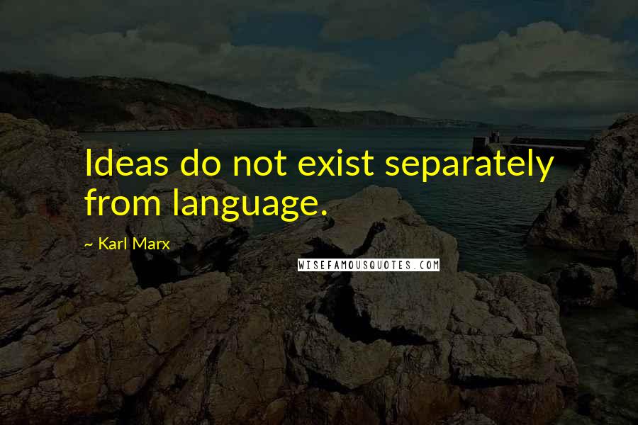 Karl Marx Quotes: Ideas do not exist separately from language.