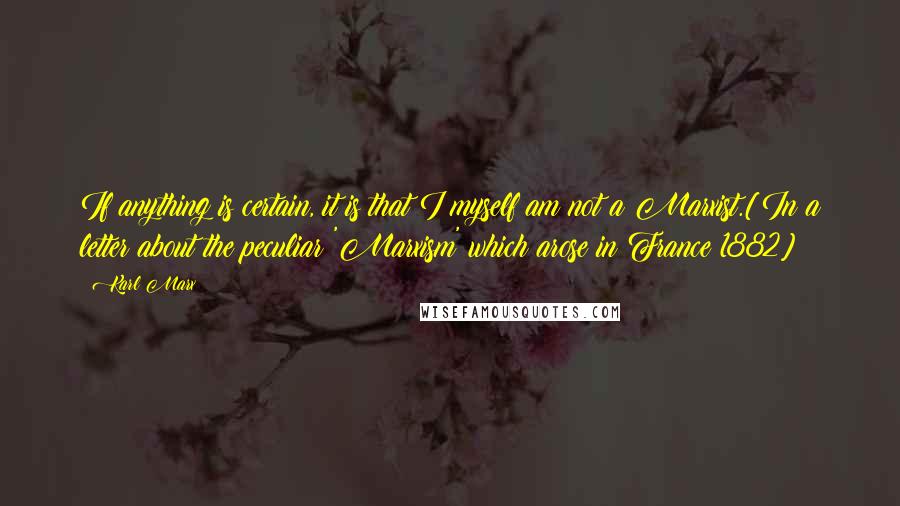 Karl Marx Quotes: If anything is certain, it is that I myself am not a Marxist.[In a letter about the peculiar 'Marxism' which arose in France 1882]