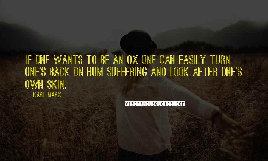 Karl Marx Quotes: If one wants to be an ox one can easily turn one's back on hum suffering and look after one's own skin.