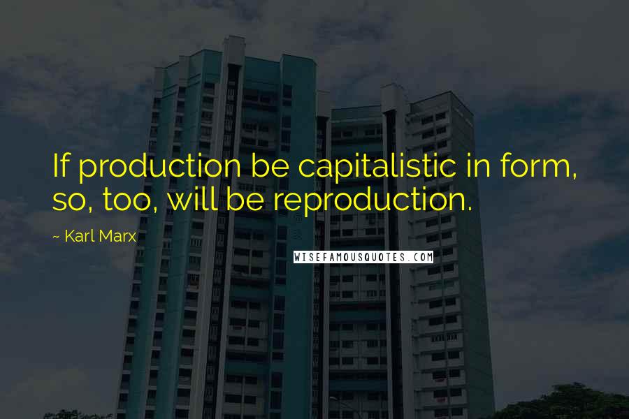 Karl Marx Quotes: If production be capitalistic in form, so, too, will be reproduction.