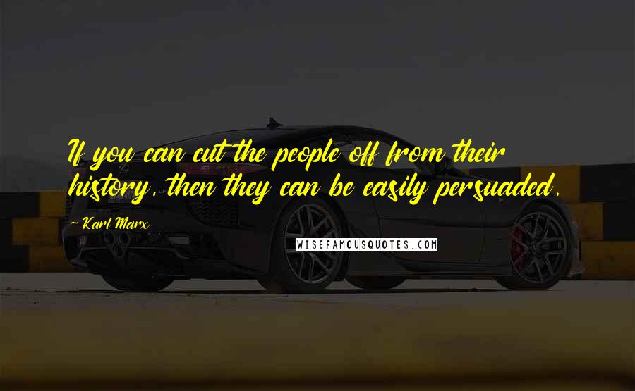 Karl Marx Quotes: If you can cut the people off from their history, then they can be easily persuaded.