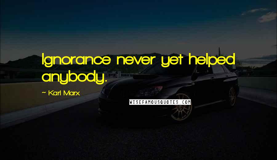 Karl Marx Quotes: Ignorance never yet helped anybody.