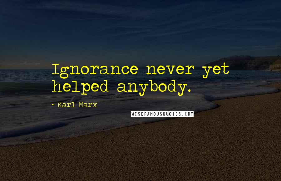 Karl Marx Quotes: Ignorance never yet helped anybody.