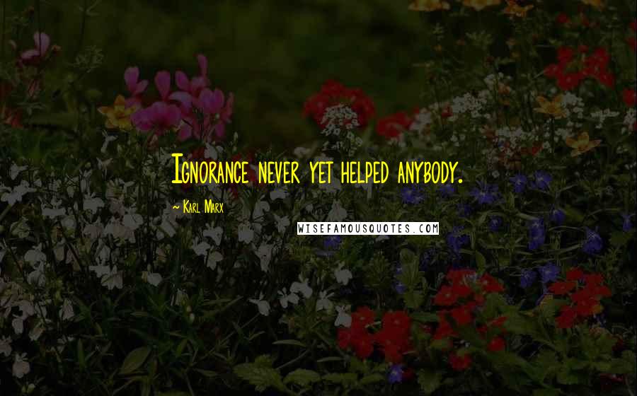 Karl Marx Quotes: Ignorance never yet helped anybody.