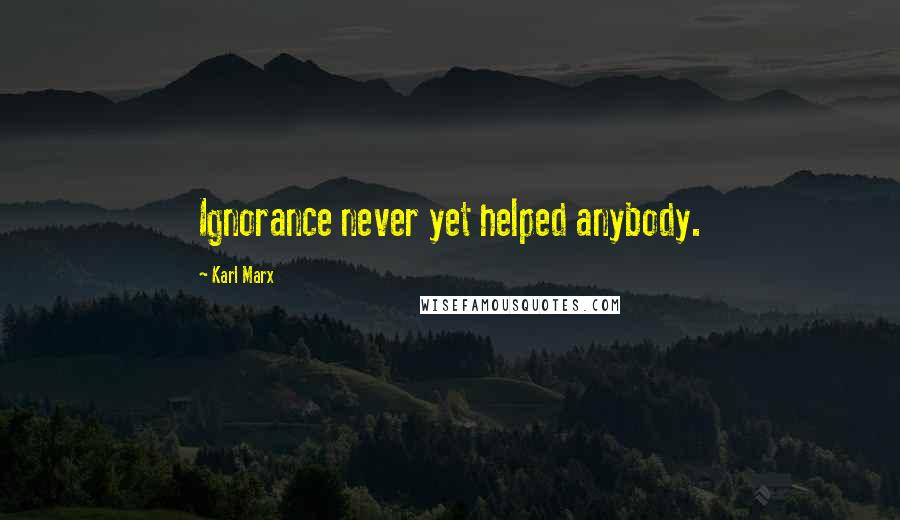 Karl Marx Quotes: Ignorance never yet helped anybody.